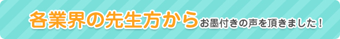 各業界の先生方からお墨付きの声を頂きました！