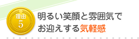 明るい笑顔と雰囲気でお出迎えする気軽感
