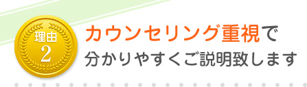 カウンセリング重視で分かりやすくご説明致します
